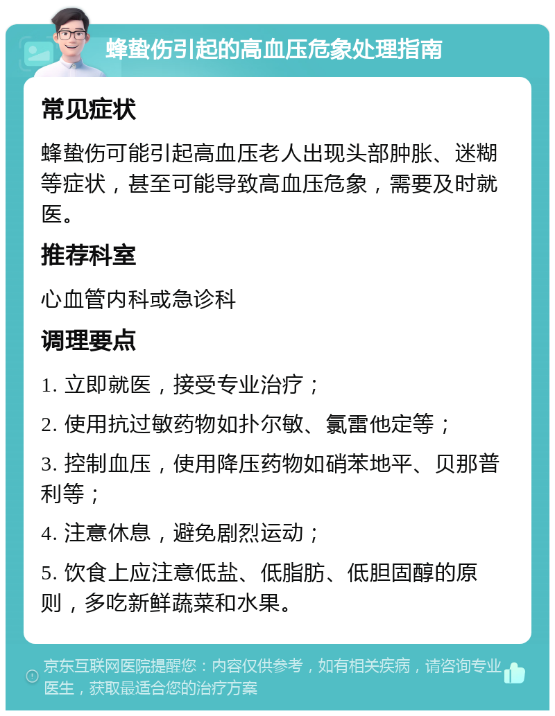 蜂蛰伤引起的高血压危象处理指南 常见症状 蜂蛰伤可能引起高血压老人出现头部肿胀、迷糊等症状，甚至可能导致高血压危象，需要及时就医。 推荐科室 心血管内科或急诊科 调理要点 1. 立即就医，接受专业治疗； 2. 使用抗过敏药物如扑尔敏、氯雷他定等； 3. 控制血压，使用降压药物如硝苯地平、贝那普利等； 4. 注意休息，避免剧烈运动； 5. 饮食上应注意低盐、低脂肪、低胆固醇的原则，多吃新鲜蔬菜和水果。