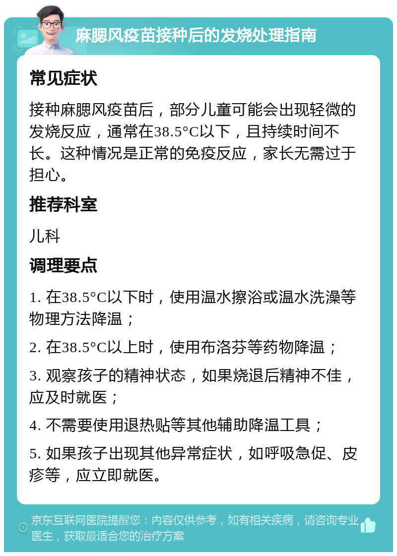 麻腮风疫苗接种后的发烧处理指南 常见症状 接种麻腮风疫苗后，部分儿童可能会出现轻微的发烧反应，通常在38.5°C以下，且持续时间不长。这种情况是正常的免疫反应，家长无需过于担心。 推荐科室 儿科 调理要点 1. 在38.5°C以下时，使用温水擦浴或温水洗澡等物理方法降温； 2. 在38.5°C以上时，使用布洛芬等药物降温； 3. 观察孩子的精神状态，如果烧退后精神不佳，应及时就医； 4. 不需要使用退热贴等其他辅助降温工具； 5. 如果孩子出现其他异常症状，如呼吸急促、皮疹等，应立即就医。