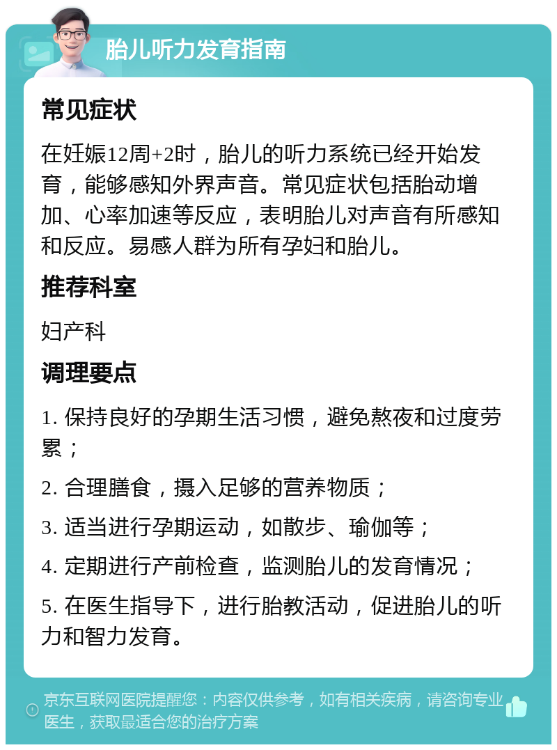 胎儿听力发育指南 常见症状 在妊娠12周+2时，胎儿的听力系统已经开始发育，能够感知外界声音。常见症状包括胎动增加、心率加速等反应，表明胎儿对声音有所感知和反应。易感人群为所有孕妇和胎儿。 推荐科室 妇产科 调理要点 1. 保持良好的孕期生活习惯，避免熬夜和过度劳累； 2. 合理膳食，摄入足够的营养物质； 3. 适当进行孕期运动，如散步、瑜伽等； 4. 定期进行产前检查，监测胎儿的发育情况； 5. 在医生指导下，进行胎教活动，促进胎儿的听力和智力发育。