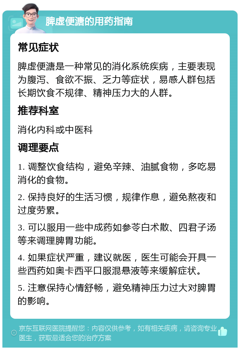 脾虚便溏的用药指南 常见症状 脾虚便溏是一种常见的消化系统疾病，主要表现为腹泻、食欲不振、乏力等症状，易感人群包括长期饮食不规律、精神压力大的人群。 推荐科室 消化内科或中医科 调理要点 1. 调整饮食结构，避免辛辣、油腻食物，多吃易消化的食物。 2. 保持良好的生活习惯，规律作息，避免熬夜和过度劳累。 3. 可以服用一些中成药如参苓白术散、四君子汤等来调理脾胃功能。 4. 如果症状严重，建议就医，医生可能会开具一些西药如奥卡西平口服混悬液等来缓解症状。 5. 注意保持心情舒畅，避免精神压力过大对脾胃的影响。