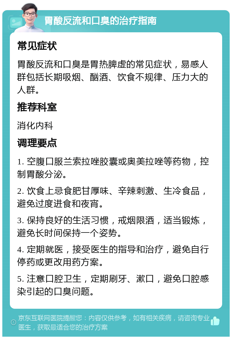 胃酸反流和口臭的治疗指南 常见症状 胃酸反流和口臭是胃热脾虚的常见症状，易感人群包括长期吸烟、酗酒、饮食不规律、压力大的人群。 推荐科室 消化内科 调理要点 1. 空腹口服兰索拉唑胶囊或奥美拉唑等药物，控制胃酸分泌。 2. 饮食上忌食肥甘厚味、辛辣刺激、生冷食品，避免过度进食和夜宵。 3. 保持良好的生活习惯，戒烟限酒，适当锻炼，避免长时间保持一个姿势。 4. 定期就医，接受医生的指导和治疗，避免自行停药或更改用药方案。 5. 注意口腔卫生，定期刷牙、漱口，避免口腔感染引起的口臭问题。