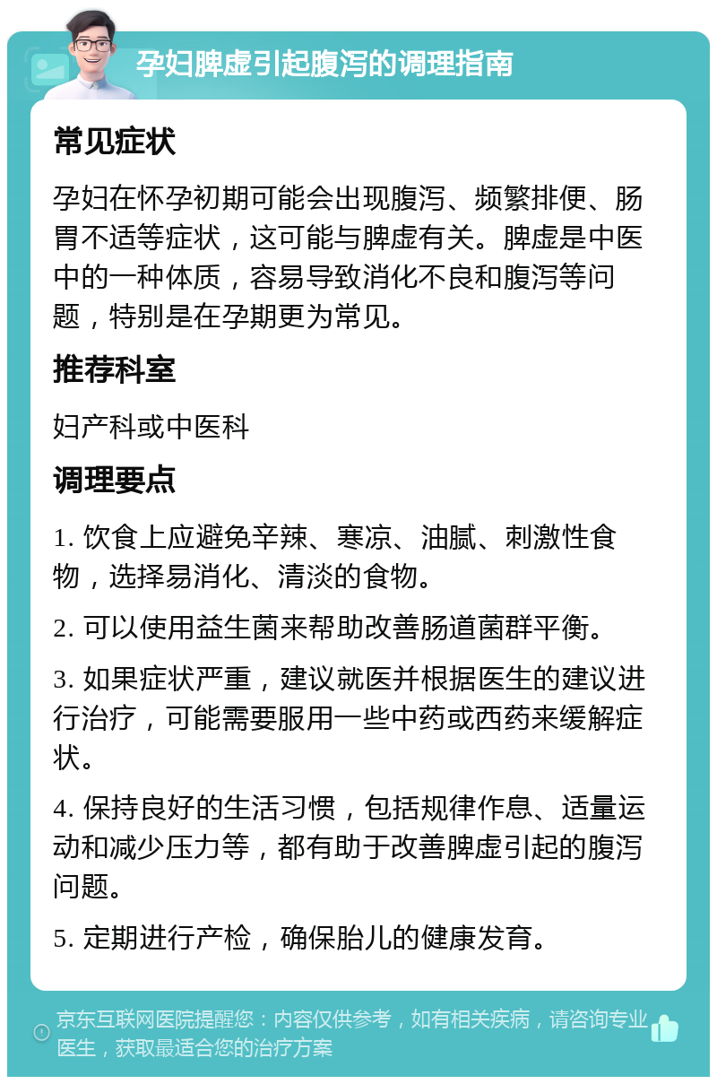 孕妇脾虚引起腹泻的调理指南 常见症状 孕妇在怀孕初期可能会出现腹泻、频繁排便、肠胃不适等症状，这可能与脾虚有关。脾虚是中医中的一种体质，容易导致消化不良和腹泻等问题，特别是在孕期更为常见。 推荐科室 妇产科或中医科 调理要点 1. 饮食上应避免辛辣、寒凉、油腻、刺激性食物，选择易消化、清淡的食物。 2. 可以使用益生菌来帮助改善肠道菌群平衡。 3. 如果症状严重，建议就医并根据医生的建议进行治疗，可能需要服用一些中药或西药来缓解症状。 4. 保持良好的生活习惯，包括规律作息、适量运动和减少压力等，都有助于改善脾虚引起的腹泻问题。 5. 定期进行产检，确保胎儿的健康发育。