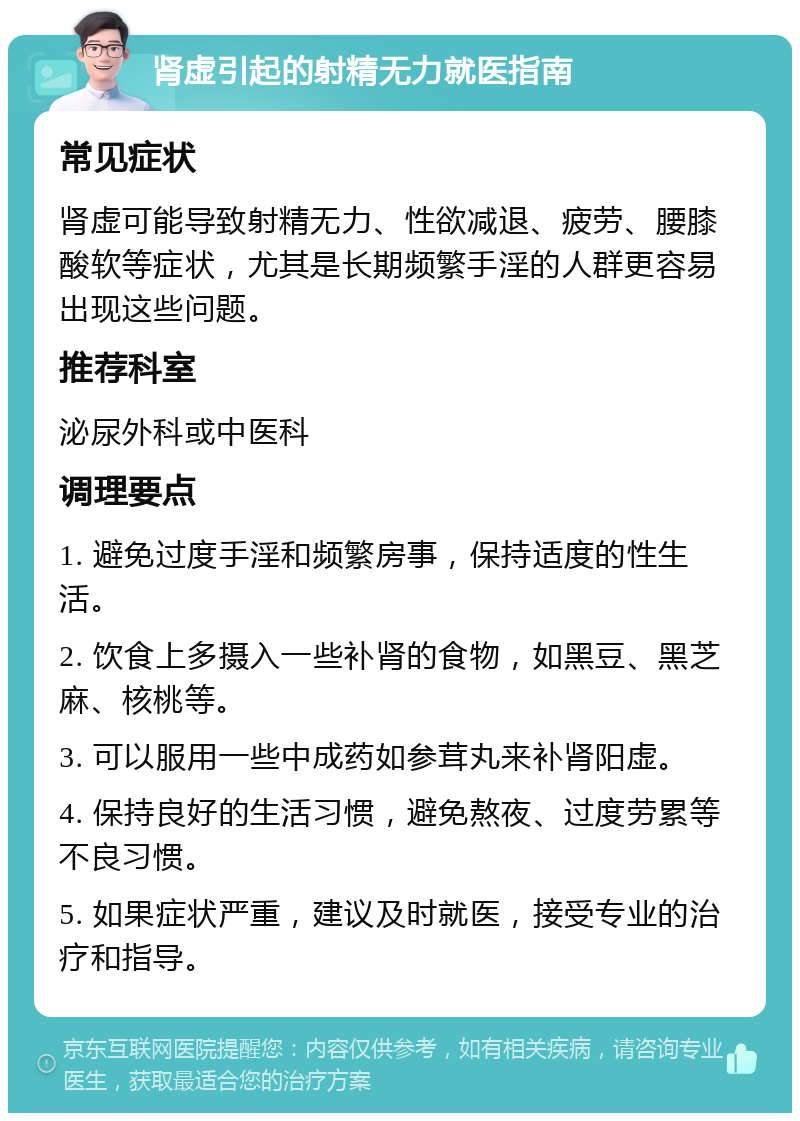 肾虚引起的射精无力就医指南 常见症状 肾虚可能导致射精无力、性欲减退、疲劳、腰膝酸软等症状，尤其是长期频繁手淫的人群更容易出现这些问题。 推荐科室 泌尿外科或中医科 调理要点 1. 避免过度手淫和频繁房事，保持适度的性生活。 2. 饮食上多摄入一些补肾的食物，如黑豆、黑芝麻、核桃等。 3. 可以服用一些中成药如参茸丸来补肾阳虚。 4. 保持良好的生活习惯，避免熬夜、过度劳累等不良习惯。 5. 如果症状严重，建议及时就医，接受专业的治疗和指导。