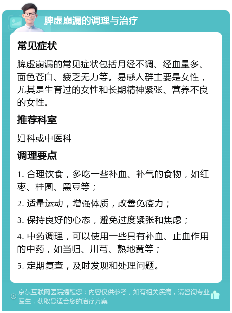 脾虚崩漏的调理与治疗 常见症状 脾虚崩漏的常见症状包括月经不调、经血量多、面色苍白、疲乏无力等。易感人群主要是女性，尤其是生育过的女性和长期精神紧张、营养不良的女性。 推荐科室 妇科或中医科 调理要点 1. 合理饮食，多吃一些补血、补气的食物，如红枣、桂圆、黑豆等； 2. 适量运动，增强体质，改善免疫力； 3. 保持良好的心态，避免过度紧张和焦虑； 4. 中药调理，可以使用一些具有补血、止血作用的中药，如当归、川芎、熟地黄等； 5. 定期复查，及时发现和处理问题。