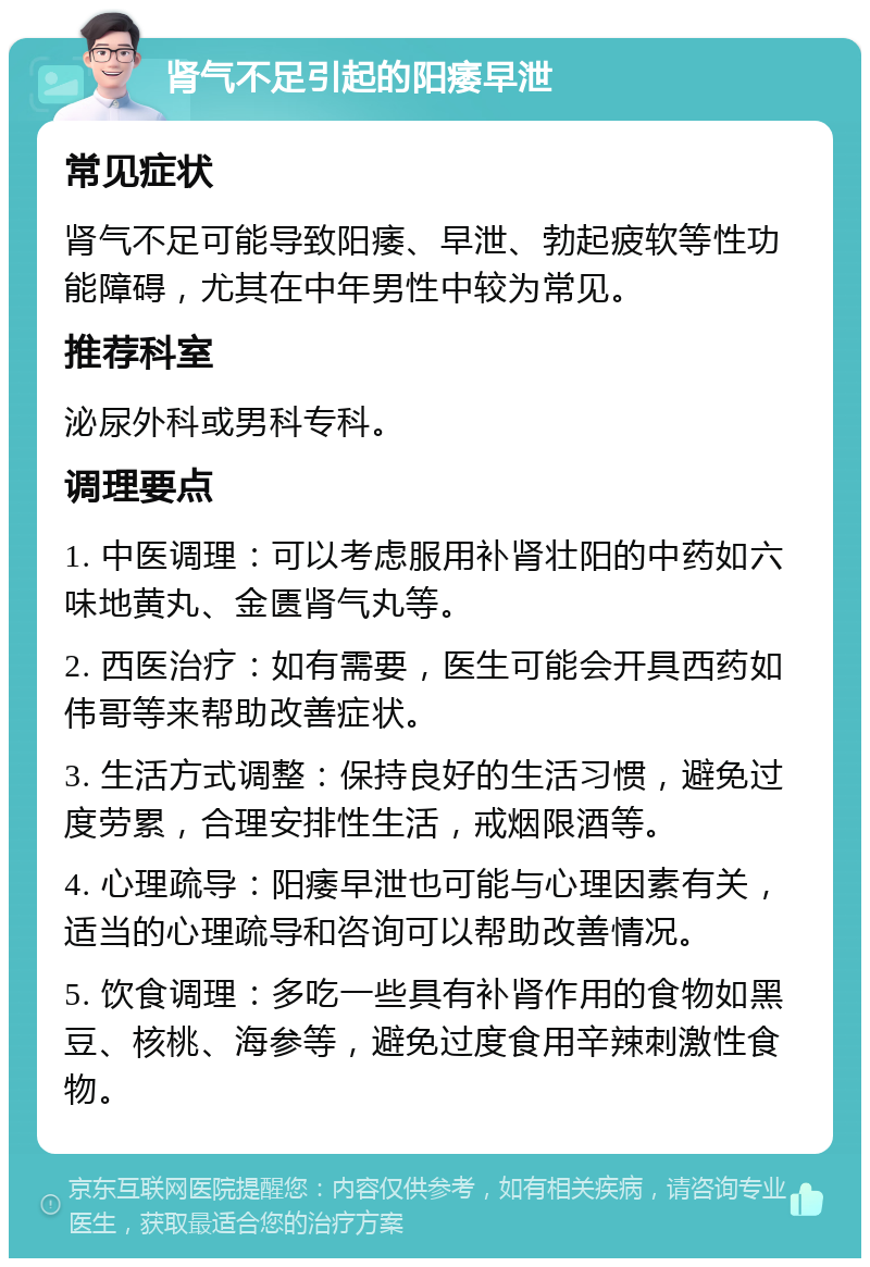 肾气不足引起的阳痿早泄 常见症状 肾气不足可能导致阳痿、早泄、勃起疲软等性功能障碍，尤其在中年男性中较为常见。 推荐科室 泌尿外科或男科专科。 调理要点 1. 中医调理：可以考虑服用补肾壮阳的中药如六味地黄丸、金匮肾气丸等。 2. 西医治疗：如有需要，医生可能会开具西药如伟哥等来帮助改善症状。 3. 生活方式调整：保持良好的生活习惯，避免过度劳累，合理安排性生活，戒烟限酒等。 4. 心理疏导：阳痿早泄也可能与心理因素有关，适当的心理疏导和咨询可以帮助改善情况。 5. 饮食调理：多吃一些具有补肾作用的食物如黑豆、核桃、海参等，避免过度食用辛辣刺激性食物。