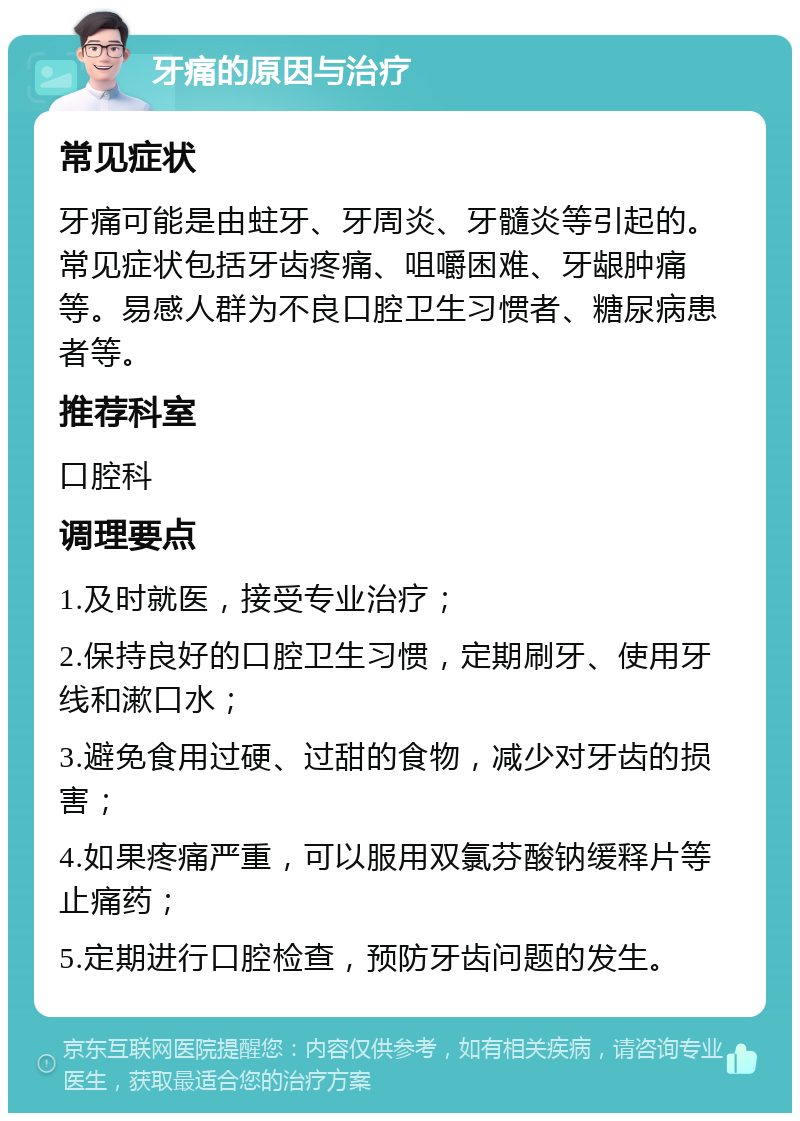 牙痛的原因与治疗 常见症状 牙痛可能是由蛀牙、牙周炎、牙髓炎等引起的。常见症状包括牙齿疼痛、咀嚼困难、牙龈肿痛等。易感人群为不良口腔卫生习惯者、糖尿病患者等。 推荐科室 口腔科 调理要点 1.及时就医，接受专业治疗； 2.保持良好的口腔卫生习惯，定期刷牙、使用牙线和漱口水； 3.避免食用过硬、过甜的食物，减少对牙齿的损害； 4.如果疼痛严重，可以服用双氯芬酸钠缓释片等止痛药； 5.定期进行口腔检查，预防牙齿问题的发生。