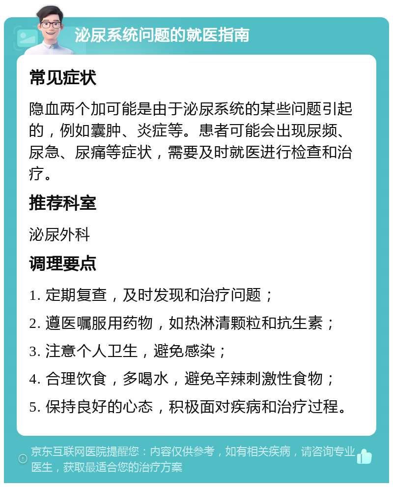 泌尿系统问题的就医指南 常见症状 隐血两个加可能是由于泌尿系统的某些问题引起的，例如囊肿、炎症等。患者可能会出现尿频、尿急、尿痛等症状，需要及时就医进行检查和治疗。 推荐科室 泌尿外科 调理要点 1. 定期复查，及时发现和治疗问题； 2. 遵医嘱服用药物，如热淋清颗粒和抗生素； 3. 注意个人卫生，避免感染； 4. 合理饮食，多喝水，避免辛辣刺激性食物； 5. 保持良好的心态，积极面对疾病和治疗过程。