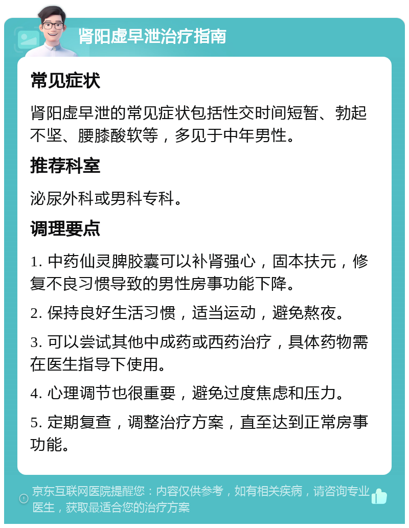 肾阳虚早泄治疗指南 常见症状 肾阳虚早泄的常见症状包括性交时间短暂、勃起不坚、腰膝酸软等，多见于中年男性。 推荐科室 泌尿外科或男科专科。 调理要点 1. 中药仙灵脾胶囊可以补肾强心，固本扶元，修复不良习惯导致的男性房事功能下降。 2. 保持良好生活习惯，适当运动，避免熬夜。 3. 可以尝试其他中成药或西药治疗，具体药物需在医生指导下使用。 4. 心理调节也很重要，避免过度焦虑和压力。 5. 定期复查，调整治疗方案，直至达到正常房事功能。