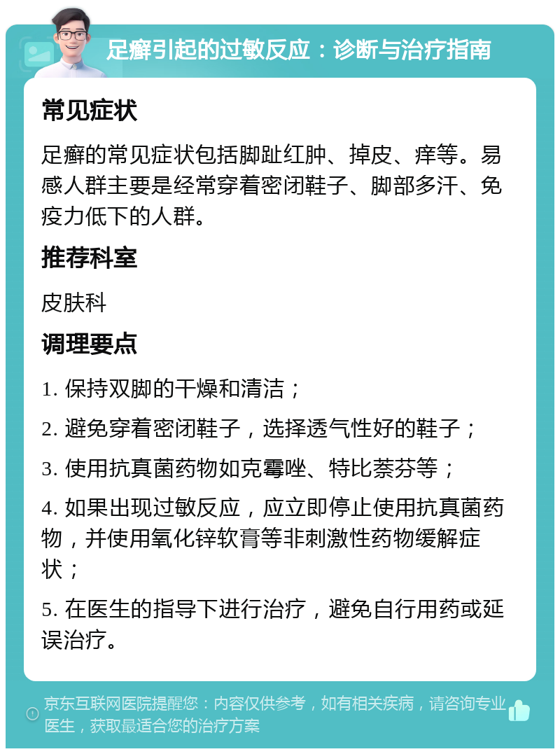 足癣引起的过敏反应：诊断与治疗指南 常见症状 足癣的常见症状包括脚趾红肿、掉皮、痒等。易感人群主要是经常穿着密闭鞋子、脚部多汗、免疫力低下的人群。 推荐科室 皮肤科 调理要点 1. 保持双脚的干燥和清洁； 2. 避免穿着密闭鞋子，选择透气性好的鞋子； 3. 使用抗真菌药物如克霉唑、特比萘芬等； 4. 如果出现过敏反应，应立即停止使用抗真菌药物，并使用氧化锌软膏等非刺激性药物缓解症状； 5. 在医生的指导下进行治疗，避免自行用药或延误治疗。