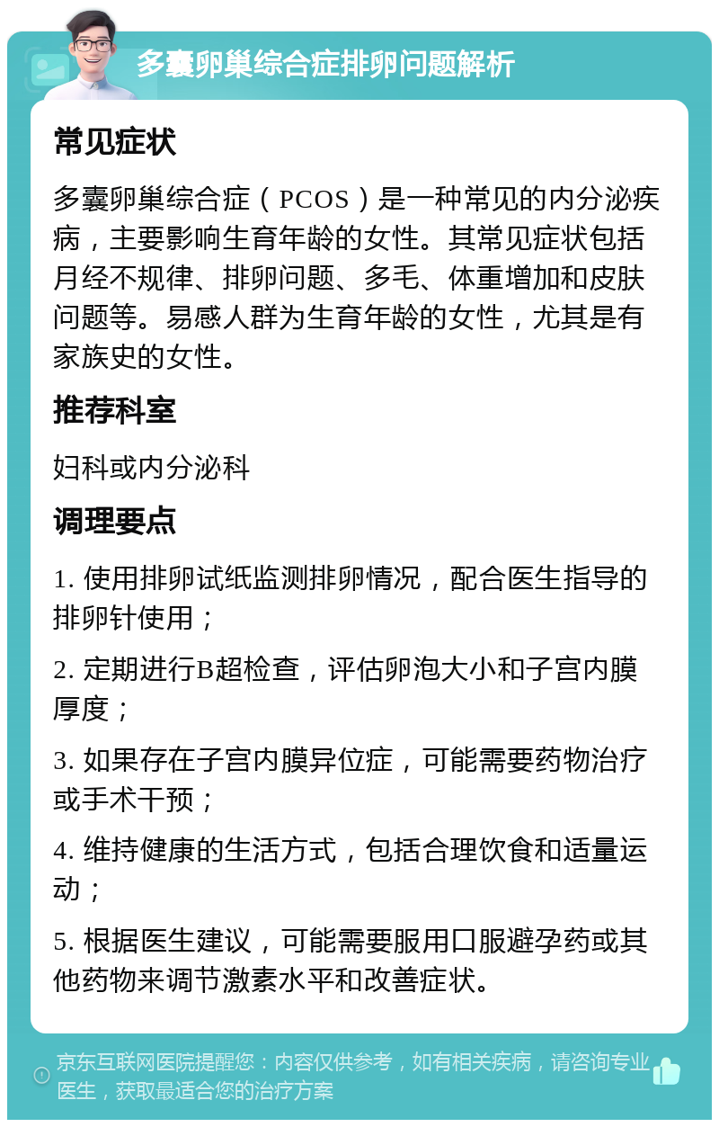 多囊卵巢综合症排卵问题解析 常见症状 多囊卵巢综合症（PCOS）是一种常见的内分泌疾病，主要影响生育年龄的女性。其常见症状包括月经不规律、排卵问题、多毛、体重增加和皮肤问题等。易感人群为生育年龄的女性，尤其是有家族史的女性。 推荐科室 妇科或内分泌科 调理要点 1. 使用排卵试纸监测排卵情况，配合医生指导的排卵针使用； 2. 定期进行B超检查，评估卵泡大小和子宫内膜厚度； 3. 如果存在子宫内膜异位症，可能需要药物治疗或手术干预； 4. 维持健康的生活方式，包括合理饮食和适量运动； 5. 根据医生建议，可能需要服用口服避孕药或其他药物来调节激素水平和改善症状。