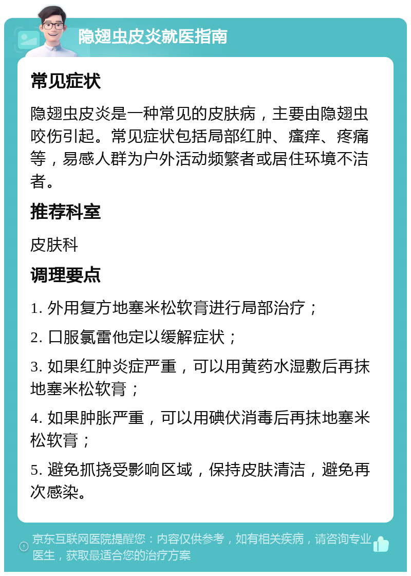 隐翅虫皮炎就医指南 常见症状 隐翅虫皮炎是一种常见的皮肤病，主要由隐翅虫咬伤引起。常见症状包括局部红肿、瘙痒、疼痛等，易感人群为户外活动频繁者或居住环境不洁者。 推荐科室 皮肤科 调理要点 1. 外用复方地塞米松软膏进行局部治疗； 2. 口服氯雷他定以缓解症状； 3. 如果红肿炎症严重，可以用黄药水湿敷后再抹地塞米松软膏； 4. 如果肿胀严重，可以用碘伏消毒后再抹地塞米松软膏； 5. 避免抓挠受影响区域，保持皮肤清洁，避免再次感染。