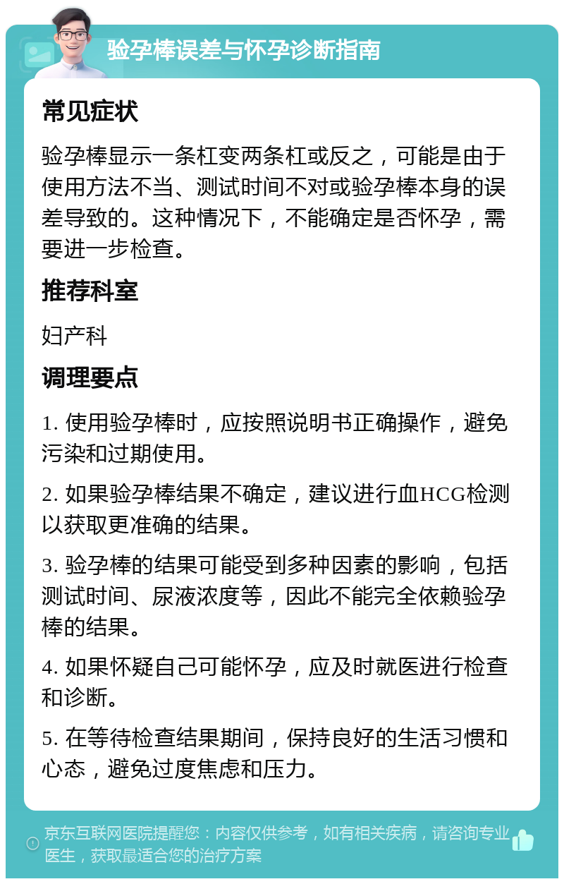 验孕棒误差与怀孕诊断指南 常见症状 验孕棒显示一条杠变两条杠或反之，可能是由于使用方法不当、测试时间不对或验孕棒本身的误差导致的。这种情况下，不能确定是否怀孕，需要进一步检查。 推荐科室 妇产科 调理要点 1. 使用验孕棒时，应按照说明书正确操作，避免污染和过期使用。 2. 如果验孕棒结果不确定，建议进行血HCG检测以获取更准确的结果。 3. 验孕棒的结果可能受到多种因素的影响，包括测试时间、尿液浓度等，因此不能完全依赖验孕棒的结果。 4. 如果怀疑自己可能怀孕，应及时就医进行检查和诊断。 5. 在等待检查结果期间，保持良好的生活习惯和心态，避免过度焦虑和压力。