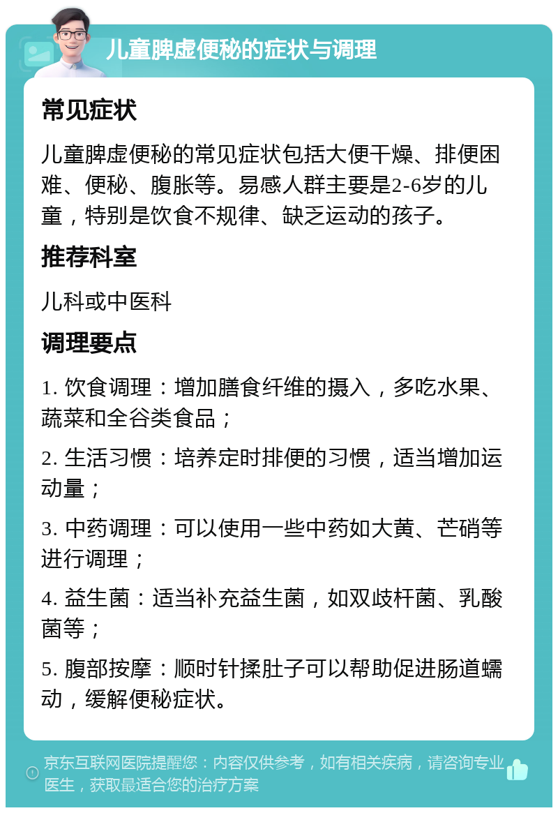 儿童脾虚便秘的症状与调理 常见症状 儿童脾虚便秘的常见症状包括大便干燥、排便困难、便秘、腹胀等。易感人群主要是2-6岁的儿童，特别是饮食不规律、缺乏运动的孩子。 推荐科室 儿科或中医科 调理要点 1. 饮食调理：增加膳食纤维的摄入，多吃水果、蔬菜和全谷类食品； 2. 生活习惯：培养定时排便的习惯，适当增加运动量； 3. 中药调理：可以使用一些中药如大黄、芒硝等进行调理； 4. 益生菌：适当补充益生菌，如双歧杆菌、乳酸菌等； 5. 腹部按摩：顺时针揉肚子可以帮助促进肠道蠕动，缓解便秘症状。