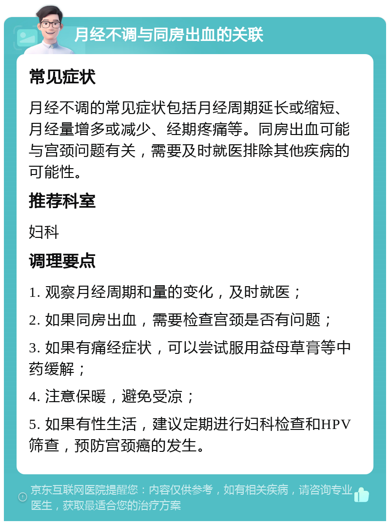 月经不调与同房出血的关联 常见症状 月经不调的常见症状包括月经周期延长或缩短、月经量增多或减少、经期疼痛等。同房出血可能与宫颈问题有关，需要及时就医排除其他疾病的可能性。 推荐科室 妇科 调理要点 1. 观察月经周期和量的变化，及时就医； 2. 如果同房出血，需要检查宫颈是否有问题； 3. 如果有痛经症状，可以尝试服用益母草膏等中药缓解； 4. 注意保暖，避免受凉； 5. 如果有性生活，建议定期进行妇科检查和HPV筛查，预防宫颈癌的发生。