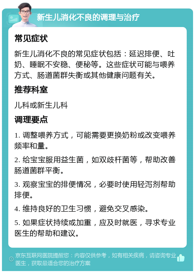 新生儿消化不良的调理与治疗 常见症状 新生儿消化不良的常见症状包括：延迟排便、吐奶、睡眠不安稳、便秘等。这些症状可能与喂养方式、肠道菌群失衡或其他健康问题有关。 推荐科室 儿科或新生儿科 调理要点 1. 调整喂养方式，可能需要更换奶粉或改变喂养频率和量。 2. 给宝宝服用益生菌，如双歧杆菌等，帮助改善肠道菌群平衡。 3. 观察宝宝的排便情况，必要时使用轻泻剂帮助排便。 4. 维持良好的卫生习惯，避免交叉感染。 5. 如果症状持续或加重，应及时就医，寻求专业医生的帮助和建议。