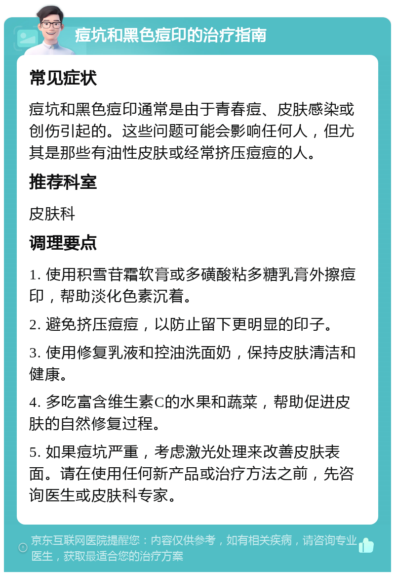 痘坑和黑色痘印的治疗指南 常见症状 痘坑和黑色痘印通常是由于青春痘、皮肤感染或创伤引起的。这些问题可能会影响任何人，但尤其是那些有油性皮肤或经常挤压痘痘的人。 推荐科室 皮肤科 调理要点 1. 使用积雪苷霜软膏或多磺酸粘多糖乳膏外擦痘印，帮助淡化色素沉着。 2. 避免挤压痘痘，以防止留下更明显的印子。 3. 使用修复乳液和控油洗面奶，保持皮肤清洁和健康。 4. 多吃富含维生素C的水果和蔬菜，帮助促进皮肤的自然修复过程。 5. 如果痘坑严重，考虑激光处理来改善皮肤表面。请在使用任何新产品或治疗方法之前，先咨询医生或皮肤科专家。