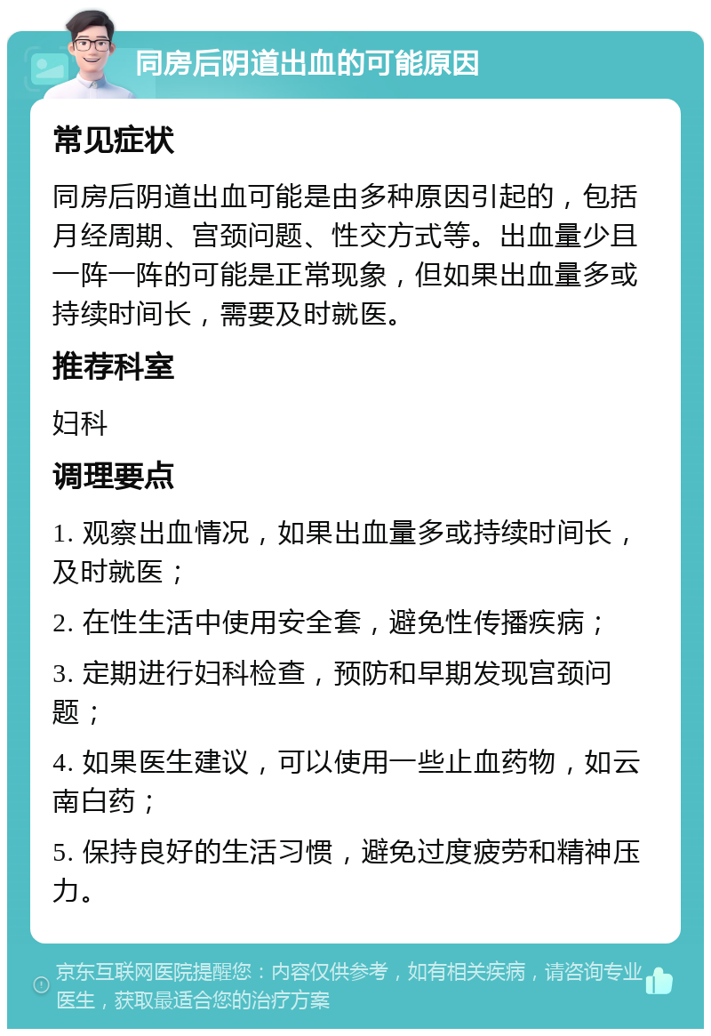 同房后阴道出血的可能原因 常见症状 同房后阴道出血可能是由多种原因引起的，包括月经周期、宫颈问题、性交方式等。出血量少且一阵一阵的可能是正常现象，但如果出血量多或持续时间长，需要及时就医。 推荐科室 妇科 调理要点 1. 观察出血情况，如果出血量多或持续时间长，及时就医； 2. 在性生活中使用安全套，避免性传播疾病； 3. 定期进行妇科检查，预防和早期发现宫颈问题； 4. 如果医生建议，可以使用一些止血药物，如云南白药； 5. 保持良好的生活习惯，避免过度疲劳和精神压力。