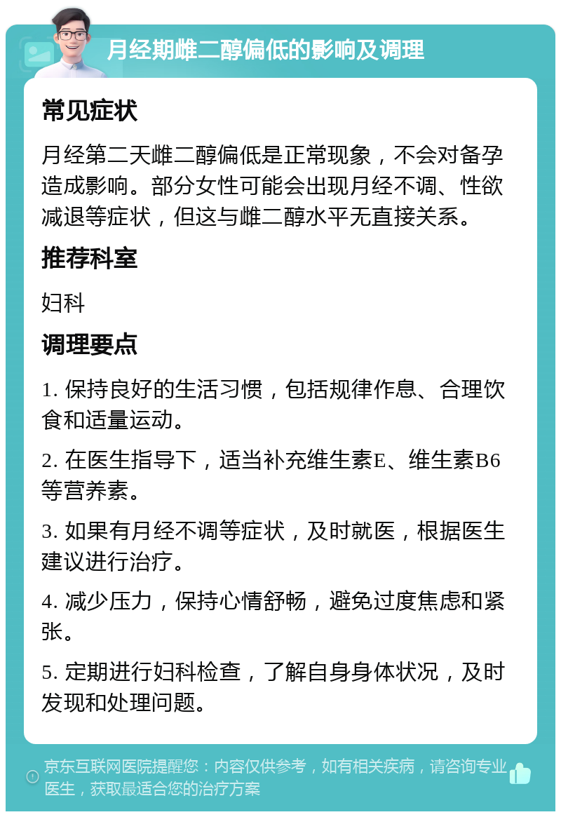 月经期雌二醇偏低的影响及调理 常见症状 月经第二天雌二醇偏低是正常现象，不会对备孕造成影响。部分女性可能会出现月经不调、性欲减退等症状，但这与雌二醇水平无直接关系。 推荐科室 妇科 调理要点 1. 保持良好的生活习惯，包括规律作息、合理饮食和适量运动。 2. 在医生指导下，适当补充维生素E、维生素B6等营养素。 3. 如果有月经不调等症状，及时就医，根据医生建议进行治疗。 4. 减少压力，保持心情舒畅，避免过度焦虑和紧张。 5. 定期进行妇科检查，了解自身身体状况，及时发现和处理问题。