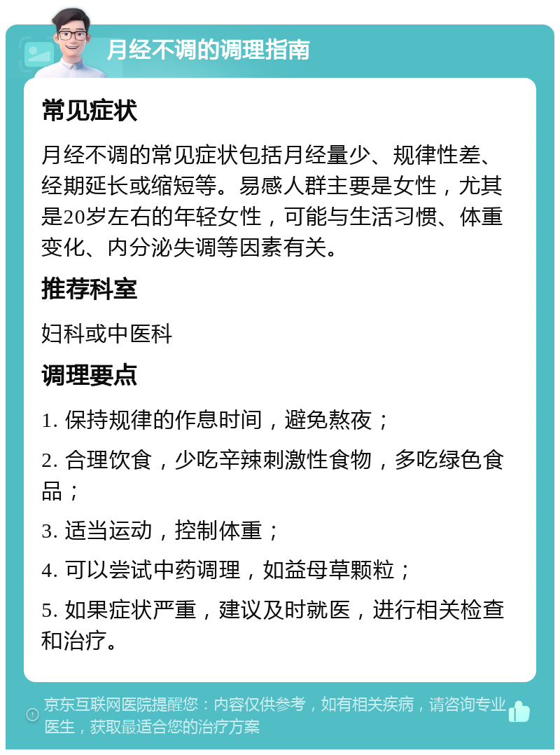 月经不调的调理指南 常见症状 月经不调的常见症状包括月经量少、规律性差、经期延长或缩短等。易感人群主要是女性，尤其是20岁左右的年轻女性，可能与生活习惯、体重变化、内分泌失调等因素有关。 推荐科室 妇科或中医科 调理要点 1. 保持规律的作息时间，避免熬夜； 2. 合理饮食，少吃辛辣刺激性食物，多吃绿色食品； 3. 适当运动，控制体重； 4. 可以尝试中药调理，如益母草颗粒； 5. 如果症状严重，建议及时就医，进行相关检查和治疗。