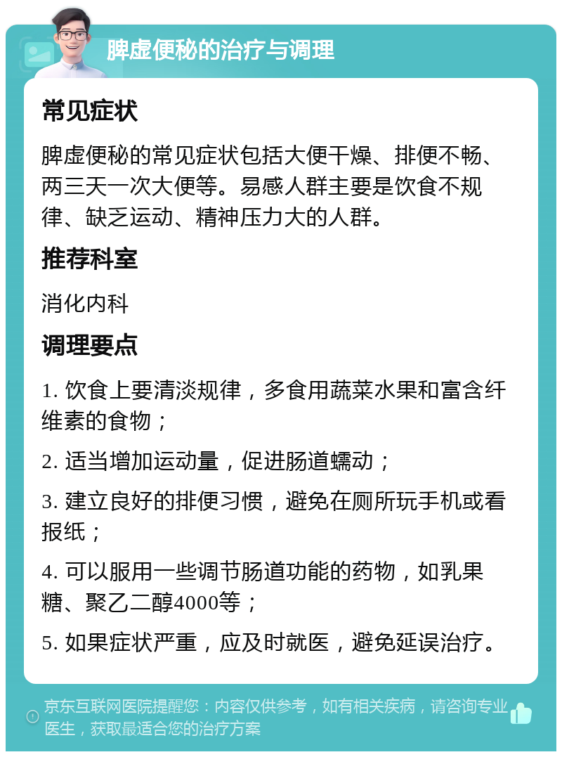 脾虚便秘的治疗与调理 常见症状 脾虚便秘的常见症状包括大便干燥、排便不畅、两三天一次大便等。易感人群主要是饮食不规律、缺乏运动、精神压力大的人群。 推荐科室 消化内科 调理要点 1. 饮食上要清淡规律，多食用蔬菜水果和富含纤维素的食物； 2. 适当增加运动量，促进肠道蠕动； 3. 建立良好的排便习惯，避免在厕所玩手机或看报纸； 4. 可以服用一些调节肠道功能的药物，如乳果糖、聚乙二醇4000等； 5. 如果症状严重，应及时就医，避免延误治疗。