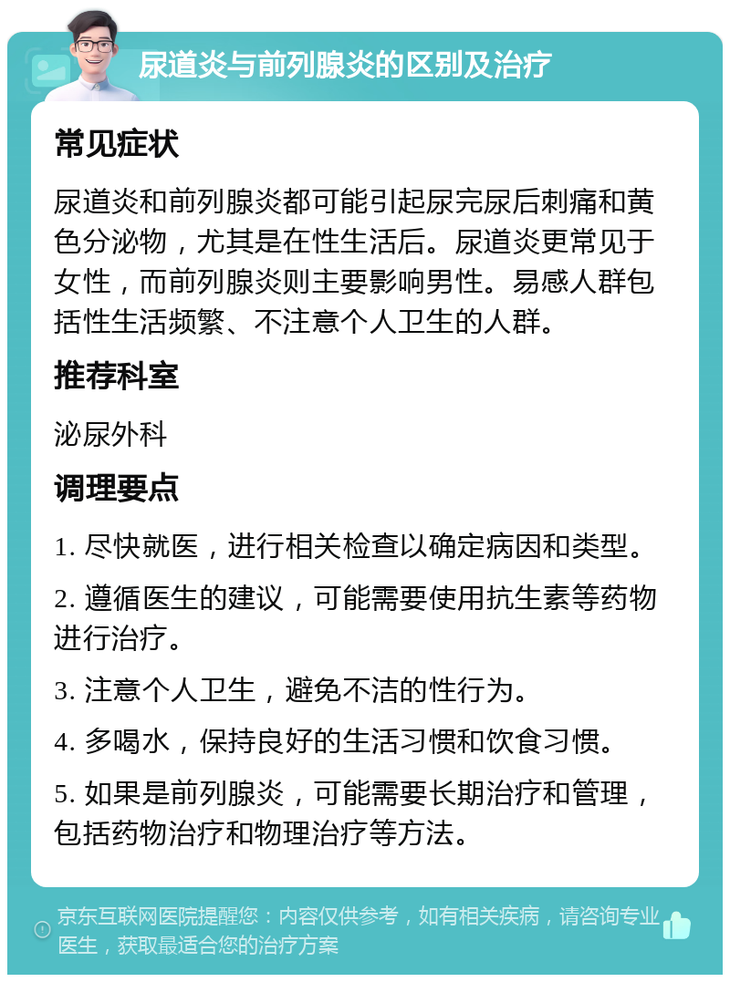 尿道炎与前列腺炎的区别及治疗 常见症状 尿道炎和前列腺炎都可能引起尿完尿后刺痛和黄色分泌物，尤其是在性生活后。尿道炎更常见于女性，而前列腺炎则主要影响男性。易感人群包括性生活频繁、不注意个人卫生的人群。 推荐科室 泌尿外科 调理要点 1. 尽快就医，进行相关检查以确定病因和类型。 2. 遵循医生的建议，可能需要使用抗生素等药物进行治疗。 3. 注意个人卫生，避免不洁的性行为。 4. 多喝水，保持良好的生活习惯和饮食习惯。 5. 如果是前列腺炎，可能需要长期治疗和管理，包括药物治疗和物理治疗等方法。