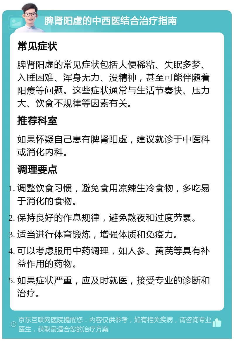 脾肾阳虚的中西医结合治疗指南 常见症状 脾肾阳虚的常见症状包括大便稀粘、失眠多梦、入睡困难、浑身无力、没精神，甚至可能伴随着阳痿等问题。这些症状通常与生活节奏快、压力大、饮食不规律等因素有关。 推荐科室 如果怀疑自己患有脾肾阳虚，建议就诊于中医科或消化内科。 调理要点 调整饮食习惯，避免食用凉辣生冷食物，多吃易于消化的食物。 保持良好的作息规律，避免熬夜和过度劳累。 适当进行体育锻炼，增强体质和免疫力。 可以考虑服用中药调理，如人参、黄芪等具有补益作用的药物。 如果症状严重，应及时就医，接受专业的诊断和治疗。