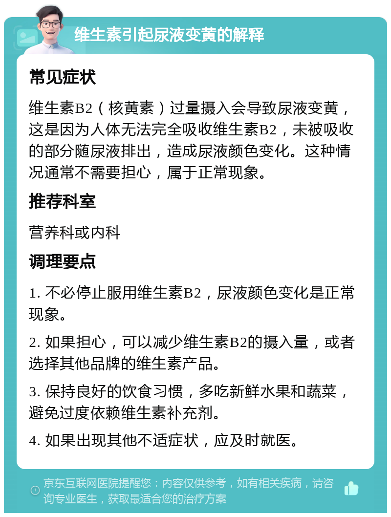 维生素引起尿液变黄的解释 常见症状 维生素B2（核黄素）过量摄入会导致尿液变黄，这是因为人体无法完全吸收维生素B2，未被吸收的部分随尿液排出，造成尿液颜色变化。这种情况通常不需要担心，属于正常现象。 推荐科室 营养科或内科 调理要点 1. 不必停止服用维生素B2，尿液颜色变化是正常现象。 2. 如果担心，可以减少维生素B2的摄入量，或者选择其他品牌的维生素产品。 3. 保持良好的饮食习惯，多吃新鲜水果和蔬菜，避免过度依赖维生素补充剂。 4. 如果出现其他不适症状，应及时就医。