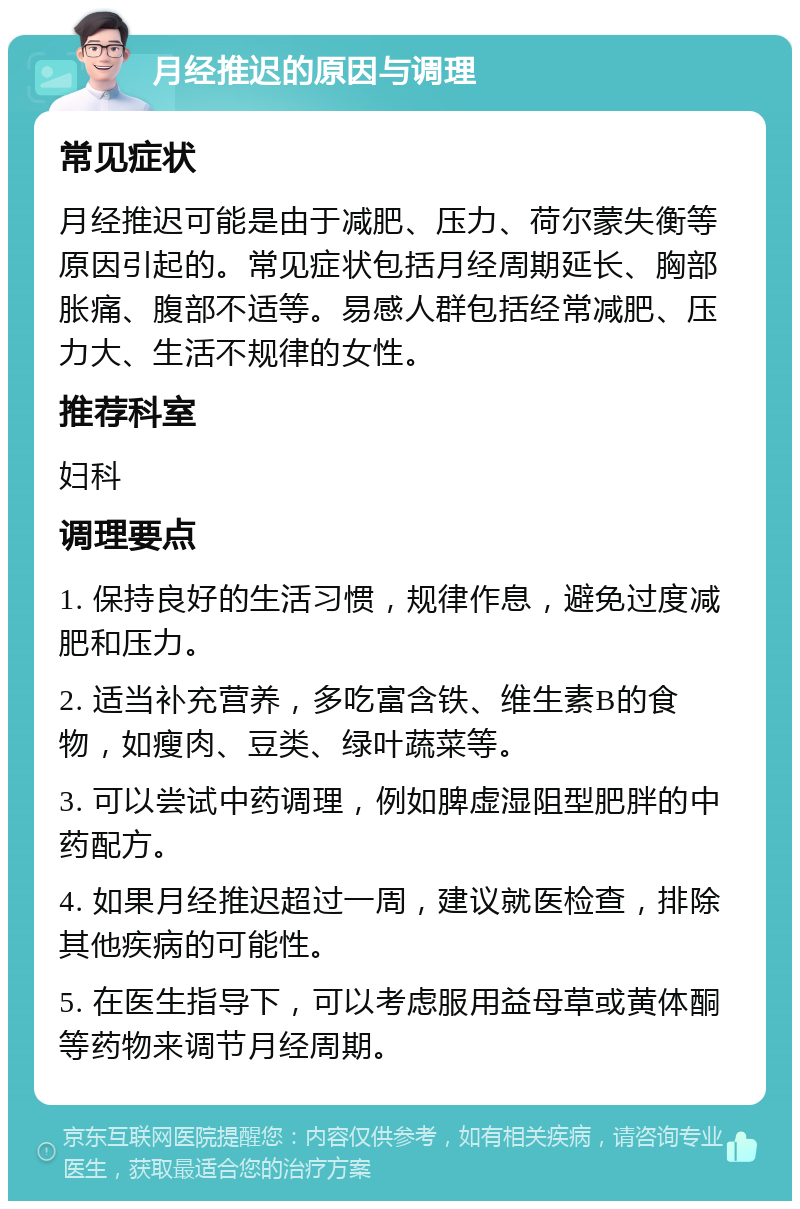 月经推迟的原因与调理 常见症状 月经推迟可能是由于减肥、压力、荷尔蒙失衡等原因引起的。常见症状包括月经周期延长、胸部胀痛、腹部不适等。易感人群包括经常减肥、压力大、生活不规律的女性。 推荐科室 妇科 调理要点 1. 保持良好的生活习惯，规律作息，避免过度减肥和压力。 2. 适当补充营养，多吃富含铁、维生素B的食物，如瘦肉、豆类、绿叶蔬菜等。 3. 可以尝试中药调理，例如脾虚湿阻型肥胖的中药配方。 4. 如果月经推迟超过一周，建议就医检查，排除其他疾病的可能性。 5. 在医生指导下，可以考虑服用益母草或黄体酮等药物来调节月经周期。