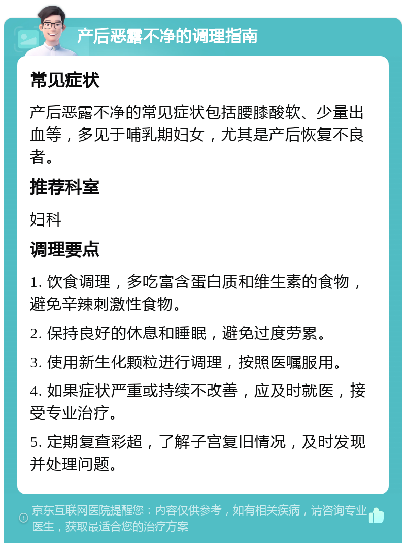 产后恶露不净的调理指南 常见症状 产后恶露不净的常见症状包括腰膝酸软、少量出血等，多见于哺乳期妇女，尤其是产后恢复不良者。 推荐科室 妇科 调理要点 1. 饮食调理，多吃富含蛋白质和维生素的食物，避免辛辣刺激性食物。 2. 保持良好的休息和睡眠，避免过度劳累。 3. 使用新生化颗粒进行调理，按照医嘱服用。 4. 如果症状严重或持续不改善，应及时就医，接受专业治疗。 5. 定期复查彩超，了解子宫复旧情况，及时发现并处理问题。