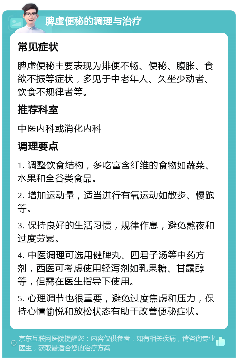 脾虚便秘的调理与治疗 常见症状 脾虚便秘主要表现为排便不畅、便秘、腹胀、食欲不振等症状，多见于中老年人、久坐少动者、饮食不规律者等。 推荐科室 中医内科或消化内科 调理要点 1. 调整饮食结构，多吃富含纤维的食物如蔬菜、水果和全谷类食品。 2. 增加运动量，适当进行有氧运动如散步、慢跑等。 3. 保持良好的生活习惯，规律作息，避免熬夜和过度劳累。 4. 中医调理可选用健脾丸、四君子汤等中药方剂，西医可考虑使用轻泻剂如乳果糖、甘露醇等，但需在医生指导下使用。 5. 心理调节也很重要，避免过度焦虑和压力，保持心情愉悦和放松状态有助于改善便秘症状。