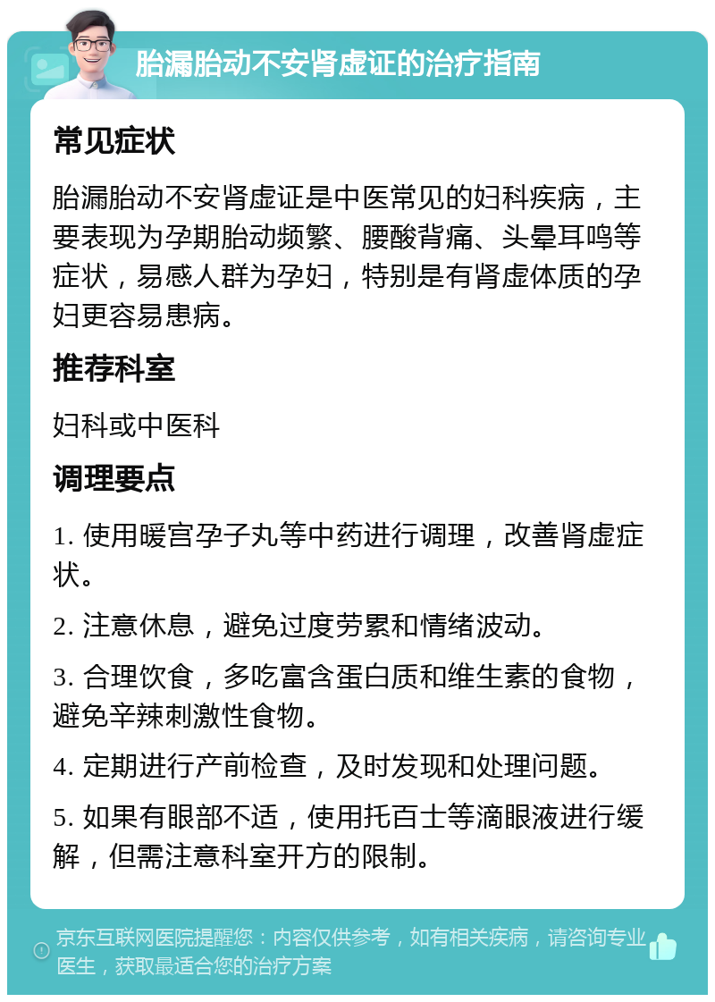 胎漏胎动不安肾虚证的治疗指南 常见症状 胎漏胎动不安肾虚证是中医常见的妇科疾病，主要表现为孕期胎动频繁、腰酸背痛、头晕耳鸣等症状，易感人群为孕妇，特别是有肾虚体质的孕妇更容易患病。 推荐科室 妇科或中医科 调理要点 1. 使用暖宫孕子丸等中药进行调理，改善肾虚症状。 2. 注意休息，避免过度劳累和情绪波动。 3. 合理饮食，多吃富含蛋白质和维生素的食物，避免辛辣刺激性食物。 4. 定期进行产前检查，及时发现和处理问题。 5. 如果有眼部不适，使用托百士等滴眼液进行缓解，但需注意科室开方的限制。