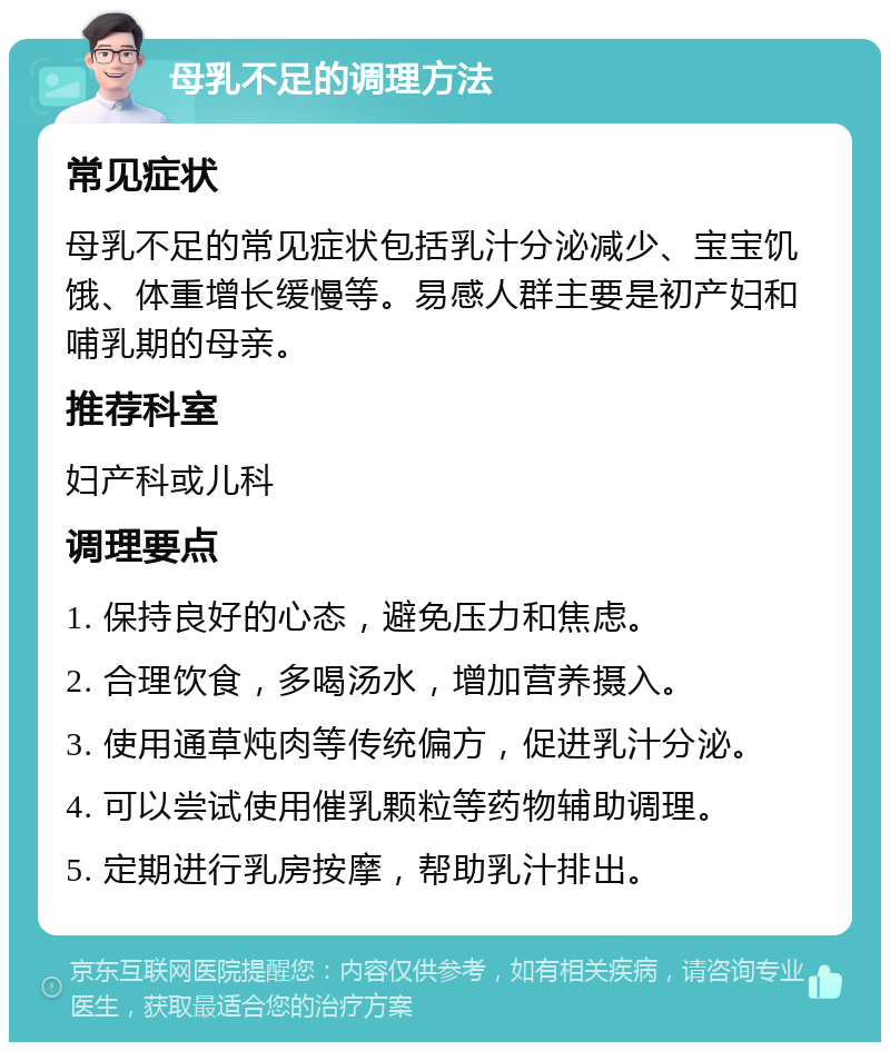 母乳不足的调理方法 常见症状 母乳不足的常见症状包括乳汁分泌减少、宝宝饥饿、体重增长缓慢等。易感人群主要是初产妇和哺乳期的母亲。 推荐科室 妇产科或儿科 调理要点 1. 保持良好的心态，避免压力和焦虑。 2. 合理饮食，多喝汤水，增加营养摄入。 3. 使用通草炖肉等传统偏方，促进乳汁分泌。 4. 可以尝试使用催乳颗粒等药物辅助调理。 5. 定期进行乳房按摩，帮助乳汁排出。