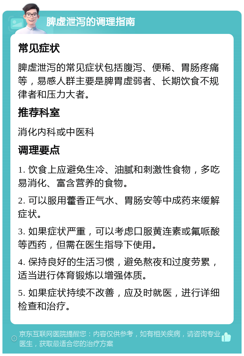 脾虚泄泻的调理指南 常见症状 脾虚泄泻的常见症状包括腹泻、便稀、胃肠疼痛等，易感人群主要是脾胃虚弱者、长期饮食不规律者和压力大者。 推荐科室 消化内科或中医科 调理要点 1. 饮食上应避免生冷、油腻和刺激性食物，多吃易消化、富含营养的食物。 2. 可以服用藿香正气水、胃肠安等中成药来缓解症状。 3. 如果症状严重，可以考虑口服黄连素或氟哌酸等西药，但需在医生指导下使用。 4. 保持良好的生活习惯，避免熬夜和过度劳累，适当进行体育锻炼以增强体质。 5. 如果症状持续不改善，应及时就医，进行详细检查和治疗。