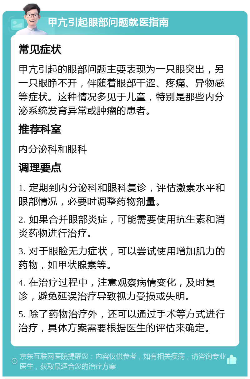 甲亢引起眼部问题就医指南 常见症状 甲亢引起的眼部问题主要表现为一只眼突出，另一只眼睁不开，伴随着眼部干涩、疼痛、异物感等症状。这种情况多见于儿童，特别是那些内分泌系统发育异常或肿瘤的患者。 推荐科室 内分泌科和眼科 调理要点 1. 定期到内分泌科和眼科复诊，评估激素水平和眼部情况，必要时调整药物剂量。 2. 如果合并眼部炎症，可能需要使用抗生素和消炎药物进行治疗。 3. 对于眼睑无力症状，可以尝试使用增加肌力的药物，如甲状腺素等。 4. 在治疗过程中，注意观察病情变化，及时复诊，避免延误治疗导致视力受损或失明。 5. 除了药物治疗外，还可以通过手术等方式进行治疗，具体方案需要根据医生的评估来确定。