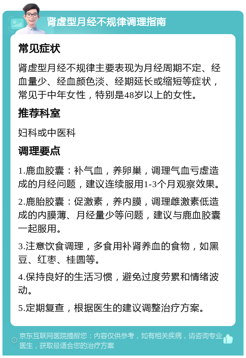 肾虚型月经不规律调理指南 常见症状 肾虚型月经不规律主要表现为月经周期不定、经血量少、经血颜色淡、经期延长或缩短等症状，常见于中年女性，特别是48岁以上的女性。 推荐科室 妇科或中医科 调理要点 1.鹿血胶囊：补气血，养卵巢，调理气血亏虚造成的月经问题，建议连续服用1-3个月观察效果。 2.鹿胎胶囊：促激素，养内膜，调理雌激素低造成的内膜薄、月经量少等问题，建议与鹿血胶囊一起服用。 3.注意饮食调理，多食用补肾养血的食物，如黑豆、红枣、桂圆等。 4.保持良好的生活习惯，避免过度劳累和情绪波动。 5.定期复查，根据医生的建议调整治疗方案。