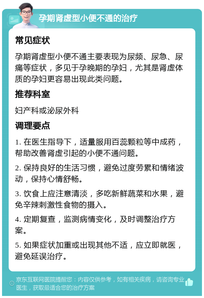 孕期肾虚型小便不通的治疗 常见症状 孕期肾虚型小便不通主要表现为尿频、尿急、尿痛等症状，多见于孕晚期的孕妇，尤其是肾虚体质的孕妇更容易出现此类问题。 推荐科室 妇产科或泌尿外科 调理要点 1. 在医生指导下，适量服用百蕊颗粒等中成药，帮助改善肾虚引起的小便不通问题。 2. 保持良好的生活习惯，避免过度劳累和情绪波动，保持心情舒畅。 3. 饮食上应注意清淡，多吃新鲜蔬菜和水果，避免辛辣刺激性食物的摄入。 4. 定期复查，监测病情变化，及时调整治疗方案。 5. 如果症状加重或出现其他不适，应立即就医，避免延误治疗。