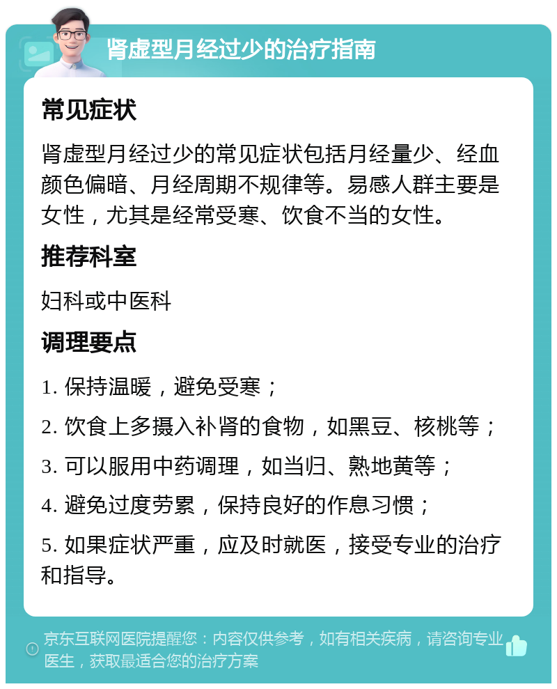 肾虚型月经过少的治疗指南 常见症状 肾虚型月经过少的常见症状包括月经量少、经血颜色偏暗、月经周期不规律等。易感人群主要是女性，尤其是经常受寒、饮食不当的女性。 推荐科室 妇科或中医科 调理要点 1. 保持温暖，避免受寒； 2. 饮食上多摄入补肾的食物，如黑豆、核桃等； 3. 可以服用中药调理，如当归、熟地黄等； 4. 避免过度劳累，保持良好的作息习惯； 5. 如果症状严重，应及时就医，接受专业的治疗和指导。