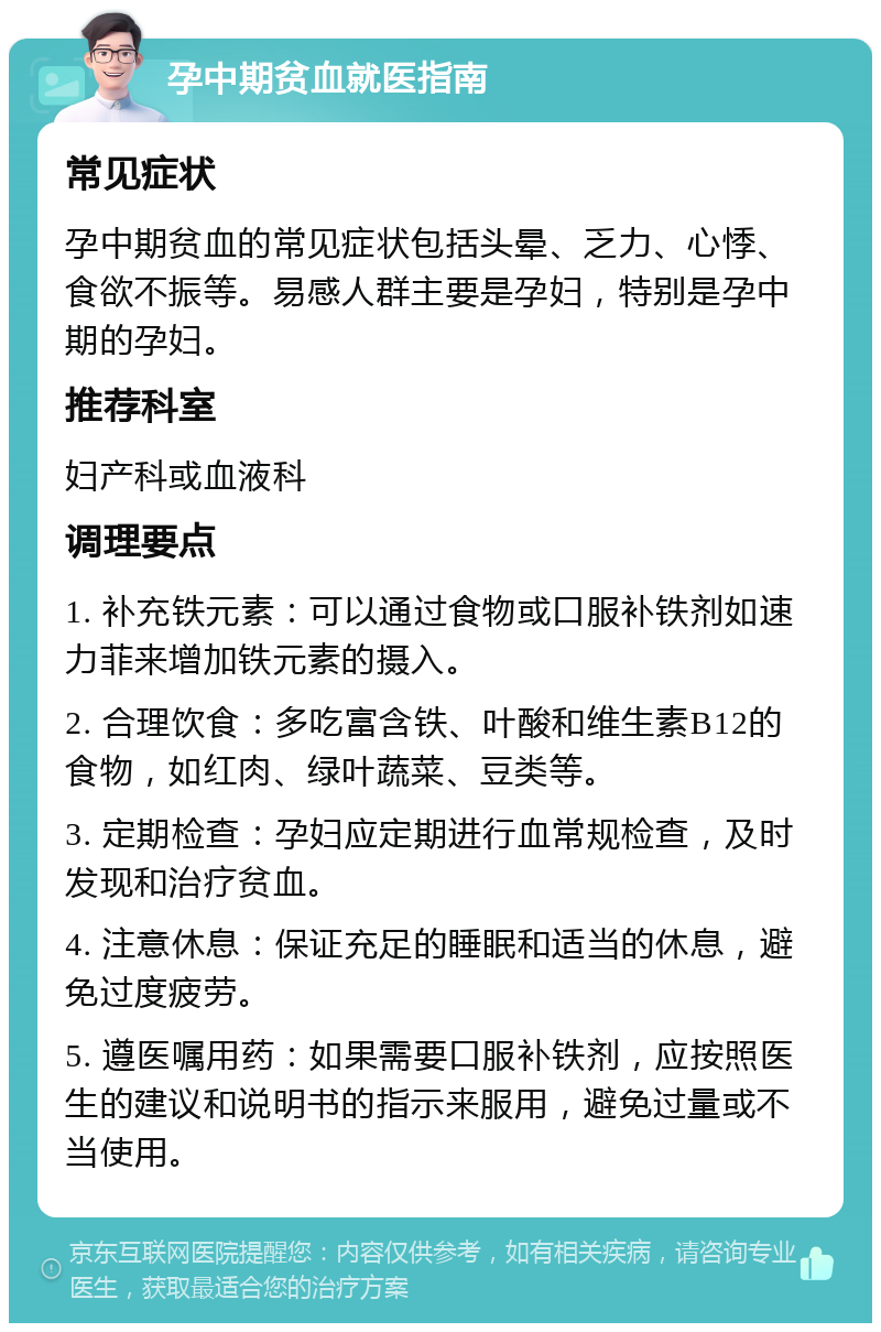 孕中期贫血就医指南 常见症状 孕中期贫血的常见症状包括头晕、乏力、心悸、食欲不振等。易感人群主要是孕妇，特别是孕中期的孕妇。 推荐科室 妇产科或血液科 调理要点 1. 补充铁元素：可以通过食物或口服补铁剂如速力菲来增加铁元素的摄入。 2. 合理饮食：多吃富含铁、叶酸和维生素B12的食物，如红肉、绿叶蔬菜、豆类等。 3. 定期检查：孕妇应定期进行血常规检查，及时发现和治疗贫血。 4. 注意休息：保证充足的睡眠和适当的休息，避免过度疲劳。 5. 遵医嘱用药：如果需要口服补铁剂，应按照医生的建议和说明书的指示来服用，避免过量或不当使用。