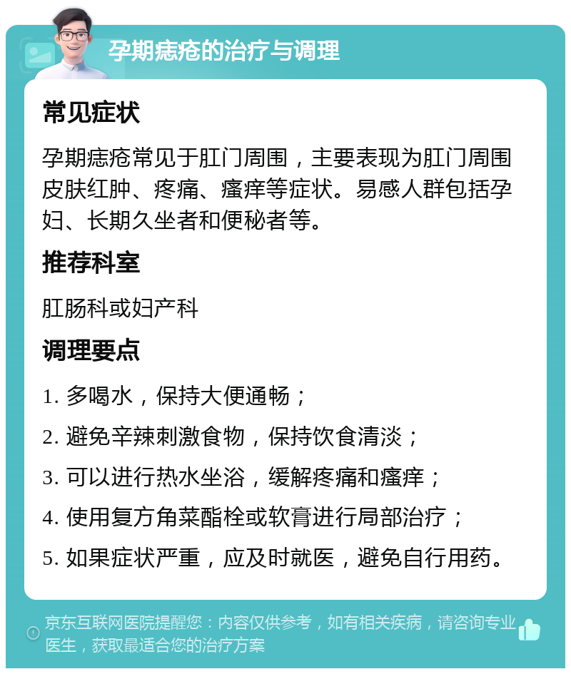 孕期痣疮的治疗与调理 常见症状 孕期痣疮常见于肛门周围，主要表现为肛门周围皮肤红肿、疼痛、瘙痒等症状。易感人群包括孕妇、长期久坐者和便秘者等。 推荐科室 肛肠科或妇产科 调理要点 1. 多喝水，保持大便通畅； 2. 避免辛辣刺激食物，保持饮食清淡； 3. 可以进行热水坐浴，缓解疼痛和瘙痒； 4. 使用复方角菜酯栓或软膏进行局部治疗； 5. 如果症状严重，应及时就医，避免自行用药。