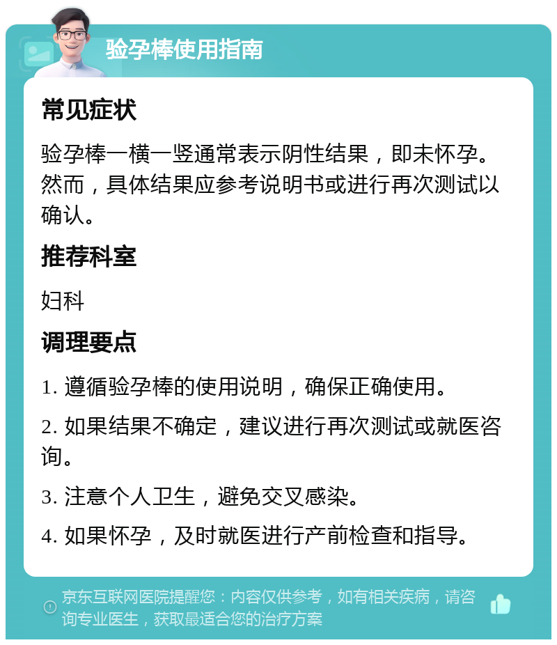 验孕棒使用指南 常见症状 验孕棒一横一竖通常表示阴性结果，即未怀孕。然而，具体结果应参考说明书或进行再次测试以确认。 推荐科室 妇科 调理要点 1. 遵循验孕棒的使用说明，确保正确使用。 2. 如果结果不确定，建议进行再次测试或就医咨询。 3. 注意个人卫生，避免交叉感染。 4. 如果怀孕，及时就医进行产前检查和指导。