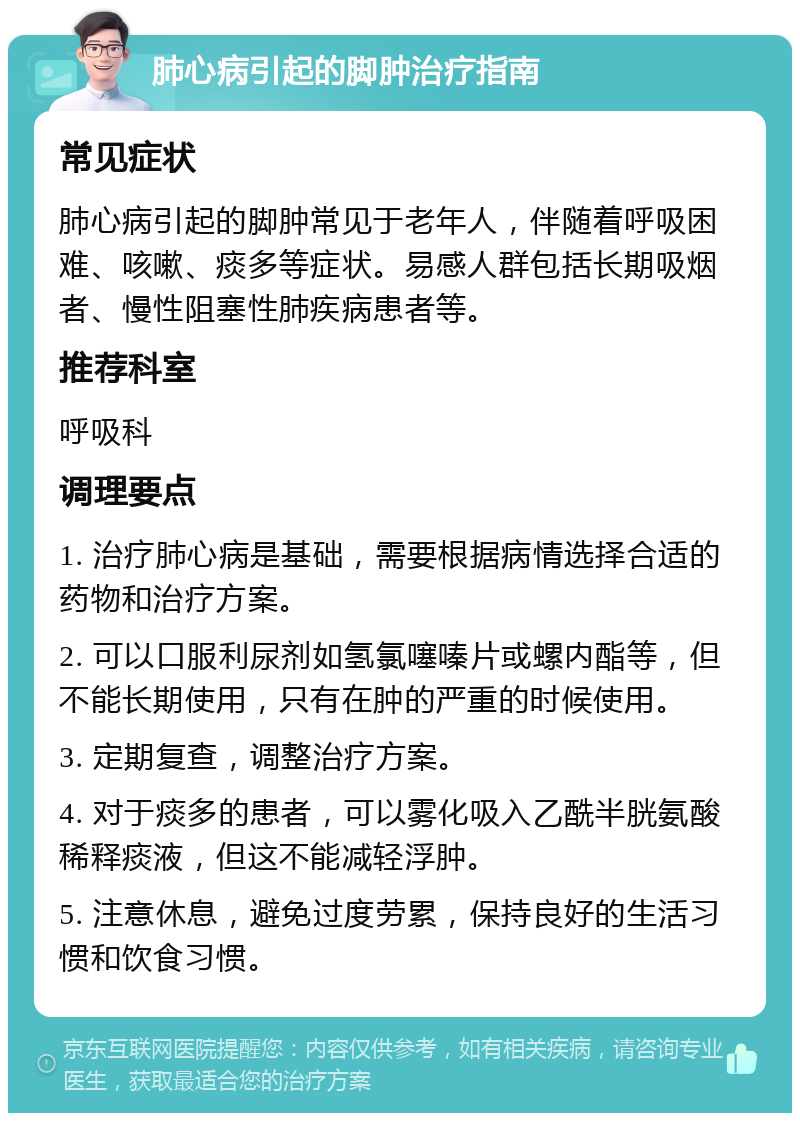 肺心病引起的脚肿治疗指南 常见症状 肺心病引起的脚肿常见于老年人，伴随着呼吸困难、咳嗽、痰多等症状。易感人群包括长期吸烟者、慢性阻塞性肺疾病患者等。 推荐科室 呼吸科 调理要点 1. 治疗肺心病是基础，需要根据病情选择合适的药物和治疗方案。 2. 可以口服利尿剂如氢氯噻嗪片或螺内酯等，但不能长期使用，只有在肿的严重的时候使用。 3. 定期复查，调整治疗方案。 4. 对于痰多的患者，可以雾化吸入乙酰半胱氨酸稀释痰液，但这不能减轻浮肿。 5. 注意休息，避免过度劳累，保持良好的生活习惯和饮食习惯。