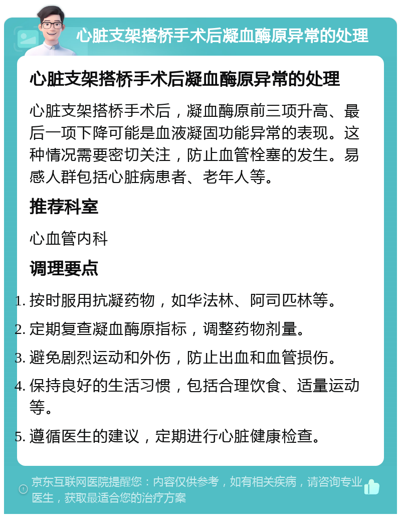 心脏支架搭桥手术后凝血酶原异常的处理 心脏支架搭桥手术后凝血酶原异常的处理 心脏支架搭桥手术后，凝血酶原前三项升高、最后一项下降可能是血液凝固功能异常的表现。这种情况需要密切关注，防止血管栓塞的发生。易感人群包括心脏病患者、老年人等。 推荐科室 心血管内科 调理要点 按时服用抗凝药物，如华法林、阿司匹林等。 定期复查凝血酶原指标，调整药物剂量。 避免剧烈运动和外伤，防止出血和血管损伤。 保持良好的生活习惯，包括合理饮食、适量运动等。 遵循医生的建议，定期进行心脏健康检查。