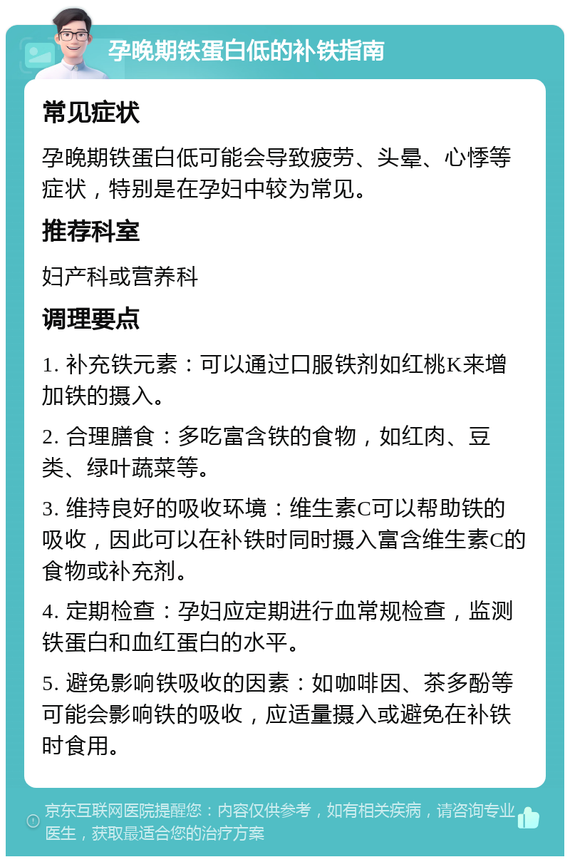 孕晚期铁蛋白低的补铁指南 常见症状 孕晚期铁蛋白低可能会导致疲劳、头晕、心悸等症状，特别是在孕妇中较为常见。 推荐科室 妇产科或营养科 调理要点 1. 补充铁元素：可以通过口服铁剂如红桃K来增加铁的摄入。 2. 合理膳食：多吃富含铁的食物，如红肉、豆类、绿叶蔬菜等。 3. 维持良好的吸收环境：维生素C可以帮助铁的吸收，因此可以在补铁时同时摄入富含维生素C的食物或补充剂。 4. 定期检查：孕妇应定期进行血常规检查，监测铁蛋白和血红蛋白的水平。 5. 避免影响铁吸收的因素：如咖啡因、茶多酚等可能会影响铁的吸收，应适量摄入或避免在补铁时食用。