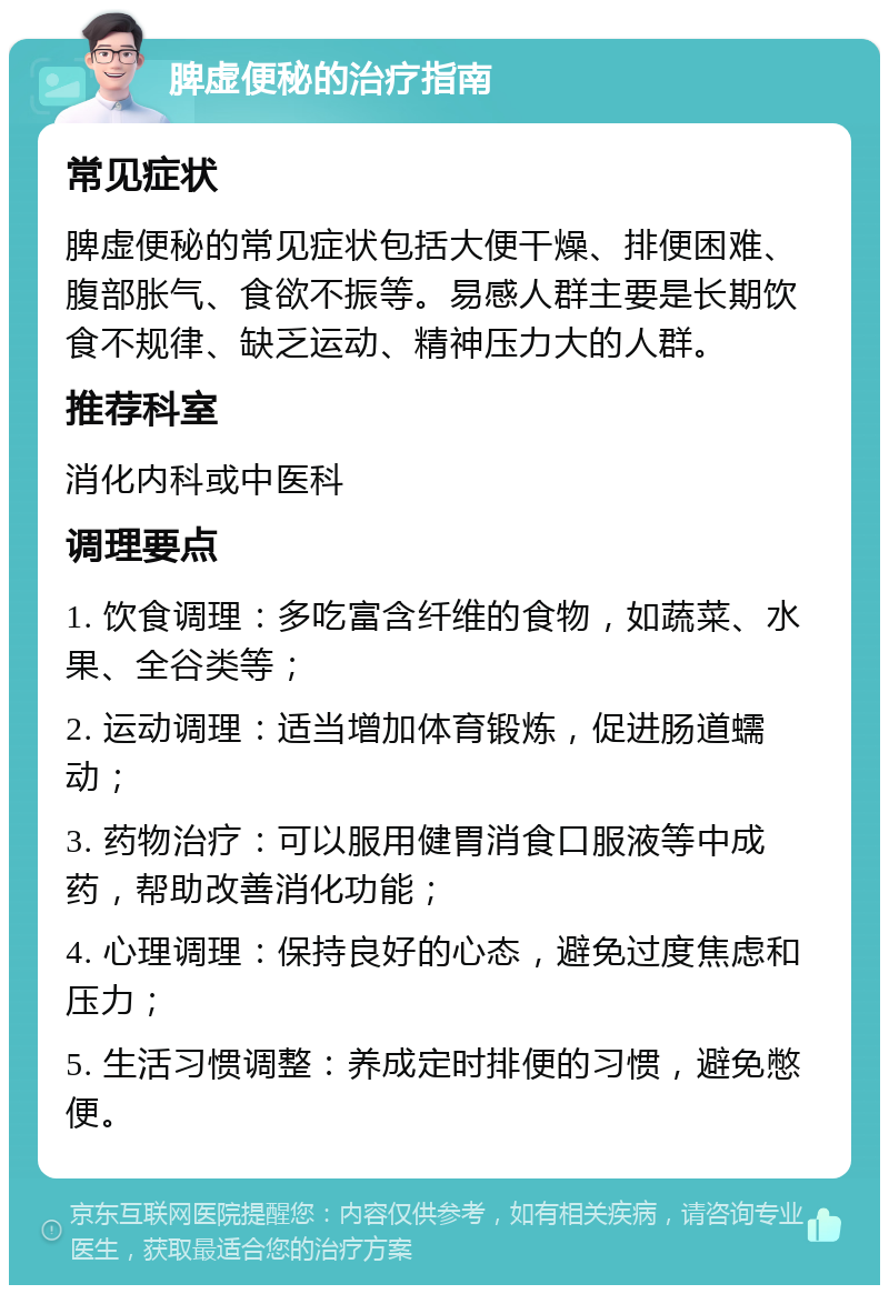 脾虚便秘的治疗指南 常见症状 脾虚便秘的常见症状包括大便干燥、排便困难、腹部胀气、食欲不振等。易感人群主要是长期饮食不规律、缺乏运动、精神压力大的人群。 推荐科室 消化内科或中医科 调理要点 1. 饮食调理：多吃富含纤维的食物，如蔬菜、水果、全谷类等； 2. 运动调理：适当增加体育锻炼，促进肠道蠕动； 3. 药物治疗：可以服用健胃消食口服液等中成药，帮助改善消化功能； 4. 心理调理：保持良好的心态，避免过度焦虑和压力； 5. 生活习惯调整：养成定时排便的习惯，避免憋便。