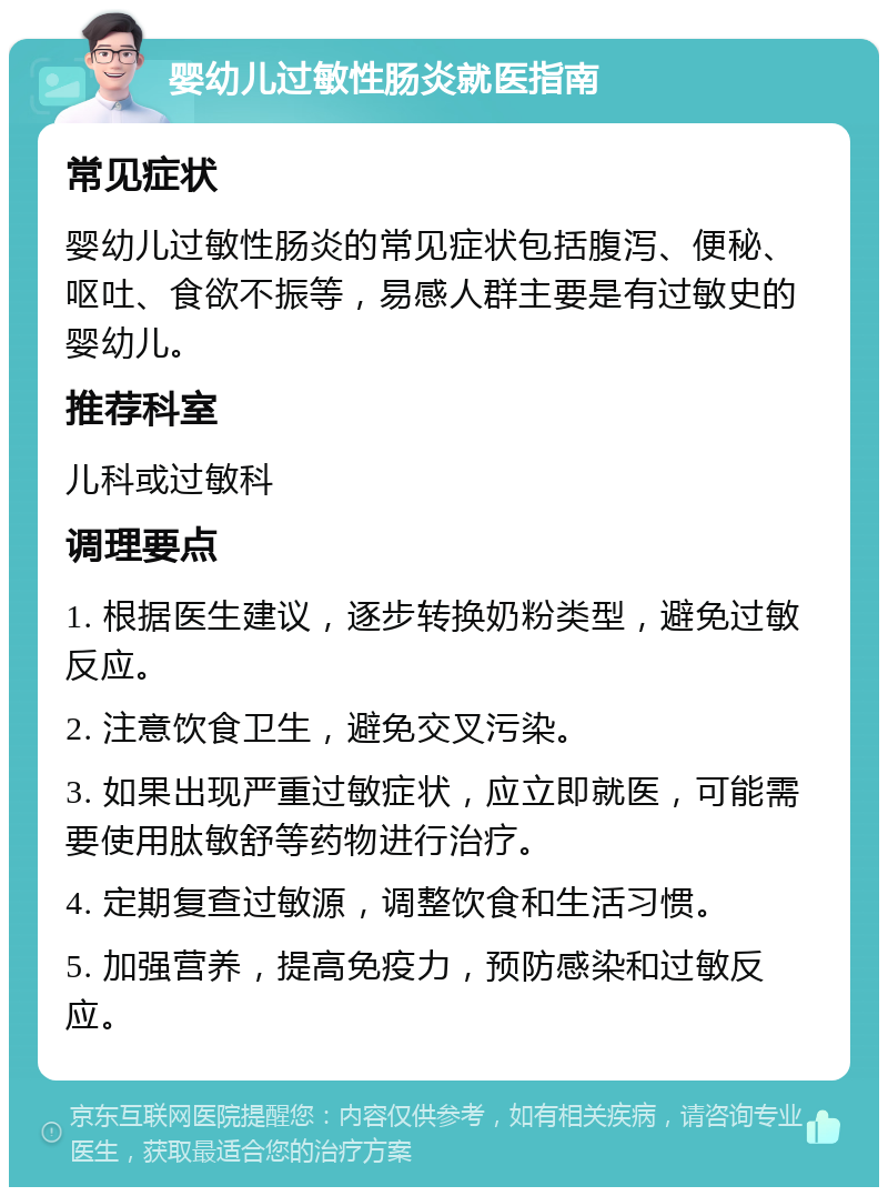 婴幼儿过敏性肠炎就医指南 常见症状 婴幼儿过敏性肠炎的常见症状包括腹泻、便秘、呕吐、食欲不振等，易感人群主要是有过敏史的婴幼儿。 推荐科室 儿科或过敏科 调理要点 1. 根据医生建议，逐步转换奶粉类型，避免过敏反应。 2. 注意饮食卫生，避免交叉污染。 3. 如果出现严重过敏症状，应立即就医，可能需要使用肽敏舒等药物进行治疗。 4. 定期复查过敏源，调整饮食和生活习惯。 5. 加强营养，提高免疫力，预防感染和过敏反应。