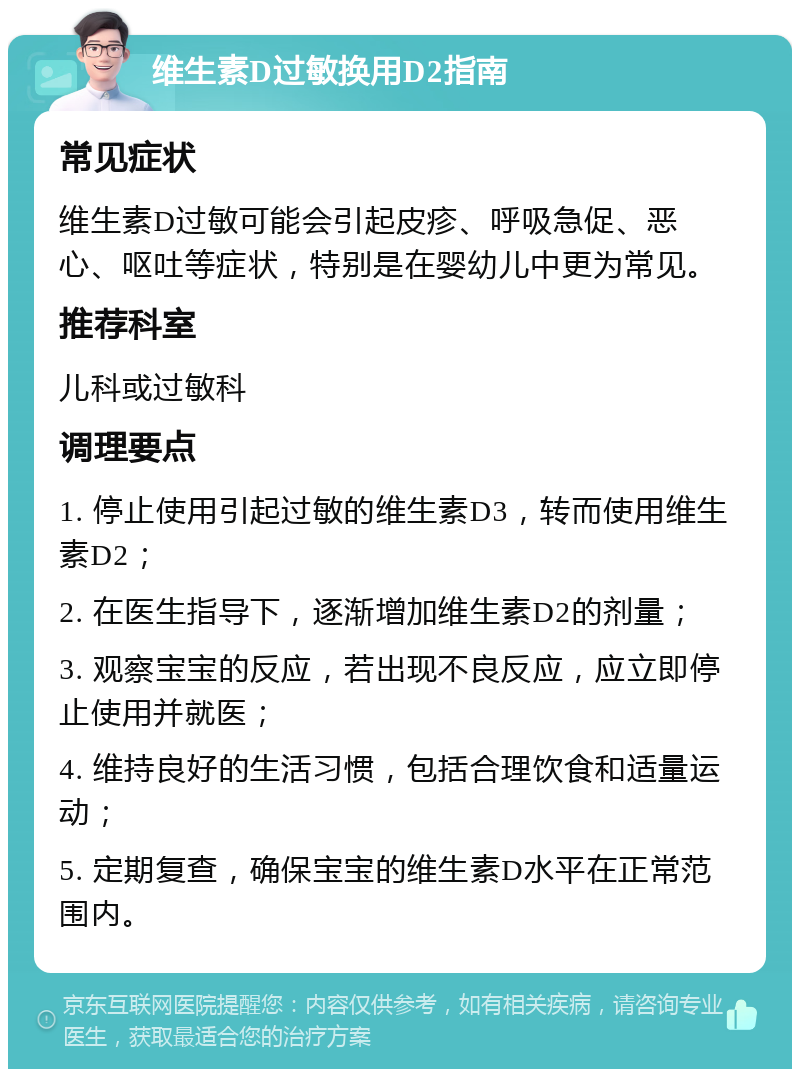 维生素D过敏换用D2指南 常见症状 维生素D过敏可能会引起皮疹、呼吸急促、恶心、呕吐等症状，特别是在婴幼儿中更为常见。 推荐科室 儿科或过敏科 调理要点 1. 停止使用引起过敏的维生素D3，转而使用维生素D2； 2. 在医生指导下，逐渐增加维生素D2的剂量； 3. 观察宝宝的反应，若出现不良反应，应立即停止使用并就医； 4. 维持良好的生活习惯，包括合理饮食和适量运动； 5. 定期复查，确保宝宝的维生素D水平在正常范围内。