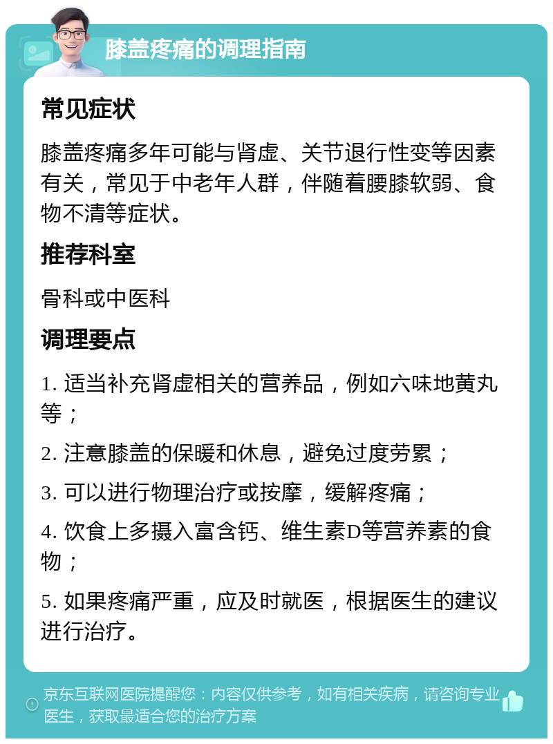 膝盖疼痛的调理指南 常见症状 膝盖疼痛多年可能与肾虚、关节退行性变等因素有关，常见于中老年人群，伴随着腰膝软弱、食物不清等症状。 推荐科室 骨科或中医科 调理要点 1. 适当补充肾虚相关的营养品，例如六味地黄丸等； 2. 注意膝盖的保暖和休息，避免过度劳累； 3. 可以进行物理治疗或按摩，缓解疼痛； 4. 饮食上多摄入富含钙、维生素D等营养素的食物； 5. 如果疼痛严重，应及时就医，根据医生的建议进行治疗。