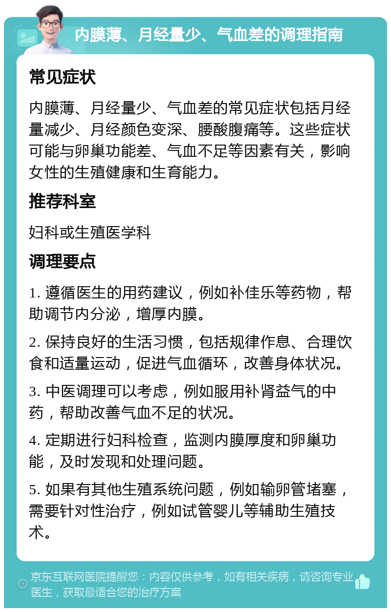 内膜薄、月经量少、气血差的调理指南 常见症状 内膜薄、月经量少、气血差的常见症状包括月经量减少、月经颜色变深、腰酸腹痛等。这些症状可能与卵巢功能差、气血不足等因素有关，影响女性的生殖健康和生育能力。 推荐科室 妇科或生殖医学科 调理要点 1. 遵循医生的用药建议，例如补佳乐等药物，帮助调节内分泌，增厚内膜。 2. 保持良好的生活习惯，包括规律作息、合理饮食和适量运动，促进气血循环，改善身体状况。 3. 中医调理可以考虑，例如服用补肾益气的中药，帮助改善气血不足的状况。 4. 定期进行妇科检查，监测内膜厚度和卵巢功能，及时发现和处理问题。 5. 如果有其他生殖系统问题，例如输卵管堵塞，需要针对性治疗，例如试管婴儿等辅助生殖技术。