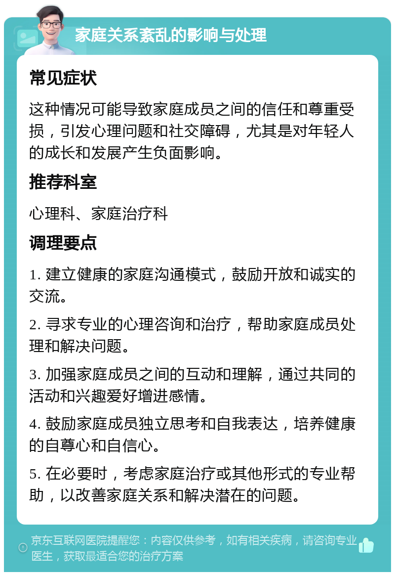 家庭关系紊乱的影响与处理 常见症状 这种情况可能导致家庭成员之间的信任和尊重受损，引发心理问题和社交障碍，尤其是对年轻人的成长和发展产生负面影响。 推荐科室 心理科、家庭治疗科 调理要点 1. 建立健康的家庭沟通模式，鼓励开放和诚实的交流。 2. 寻求专业的心理咨询和治疗，帮助家庭成员处理和解决问题。 3. 加强家庭成员之间的互动和理解，通过共同的活动和兴趣爱好增进感情。 4. 鼓励家庭成员独立思考和自我表达，培养健康的自尊心和自信心。 5. 在必要时，考虑家庭治疗或其他形式的专业帮助，以改善家庭关系和解决潜在的问题。