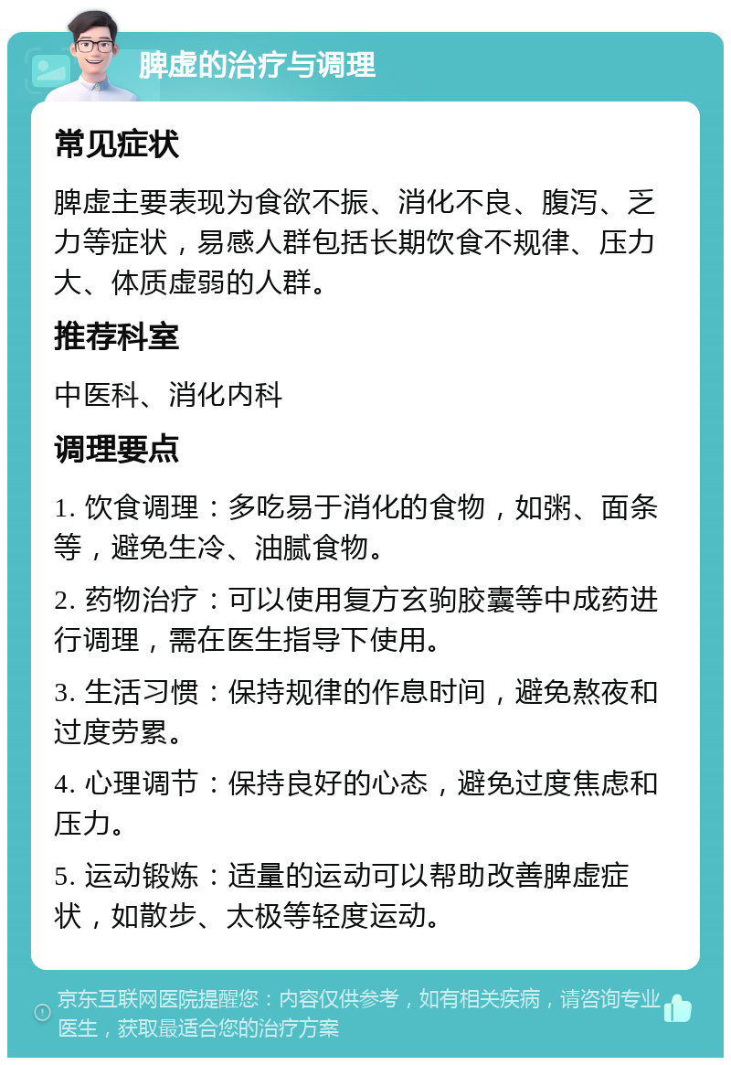 脾虚的治疗与调理 常见症状 脾虚主要表现为食欲不振、消化不良、腹泻、乏力等症状，易感人群包括长期饮食不规律、压力大、体质虚弱的人群。 推荐科室 中医科、消化内科 调理要点 1. 饮食调理：多吃易于消化的食物，如粥、面条等，避免生冷、油腻食物。 2. 药物治疗：可以使用复方玄驹胶囊等中成药进行调理，需在医生指导下使用。 3. 生活习惯：保持规律的作息时间，避免熬夜和过度劳累。 4. 心理调节：保持良好的心态，避免过度焦虑和压力。 5. 运动锻炼：适量的运动可以帮助改善脾虚症状，如散步、太极等轻度运动。